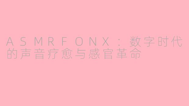 ASMRFONX:数字时代的声音疗愈与感官革命
