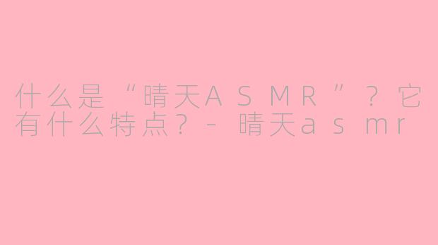 什么是“晴天ASMR”?它有什么特点?-晴天asmr