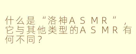 什么是“洛神ASMR”，它与其他类型的ASMR有何不同？