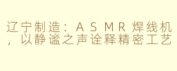 辽宁制造:ASMR焊线机,以静谧之声诠释精密工艺
