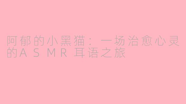 阿郁的小黑猫:一场治愈心灵的ASMR耳语之旅