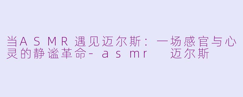 当ASMR遇见迈尔斯:一场感官与心灵的静谧革命-asmr 迈尔斯