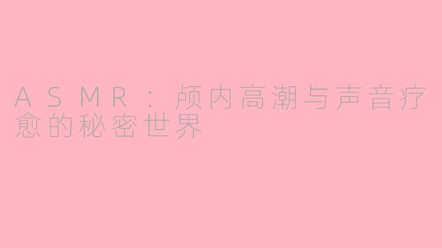 ASMR:颅内高潮与声音疗愈的秘密世界