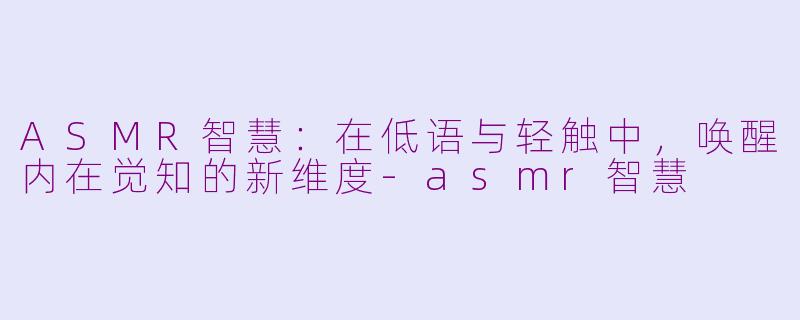 ASMR智慧：在低语与轻触中，唤醒内在觉知的新维度