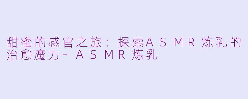 甜蜜的感官之旅：探索ASMR炼乳的治愈魔力-ASMR炼乳