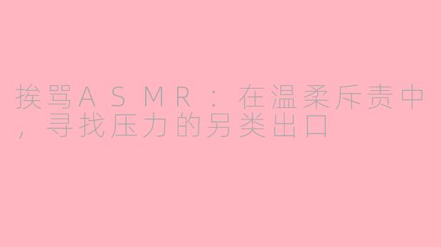 挨骂ASMR:在温柔斥责中,寻找压力的另类出口