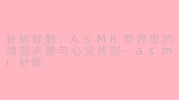 针脚轻触:ASMR世界里的微观声景与心灵抚慰-asmr针脚