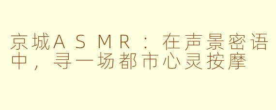 京城ASMR：在声景密语中，寻一场都市心灵按摩
