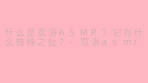 什么是双语ASMR?它有什么独特之处?-双语asmr
