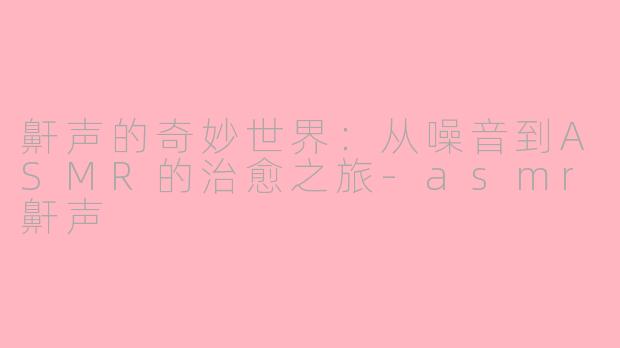 鼾声的奇妙世界：从噪音到ASMR的治愈之旅-asmr鼾声