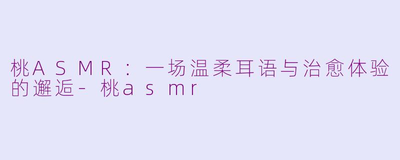 桃ASMR:一场温柔耳语与治愈体验的邂逅-桃asmr