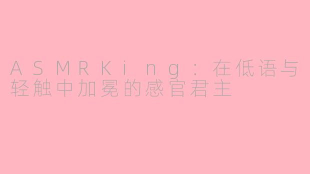 ASMRKing：在低语与轻触中加冕的感官君主
