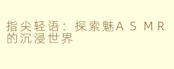 指尖轻语:探索魅ASMR的沉浸世界