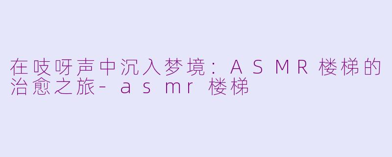 在吱呀声中沉入梦境:ASMR楼梯的治愈之旅-asmr楼梯