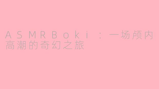 ASMRBoki:一场颅内高潮的奇幻之旅