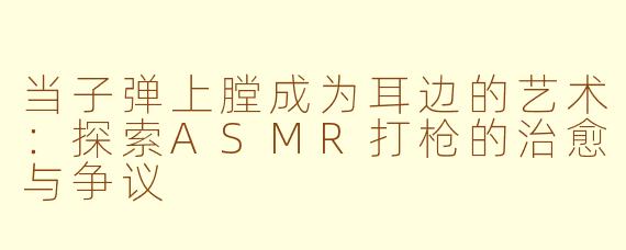 当子弹上膛成为耳边的艺术：探索ASMR打枪的治愈与争议