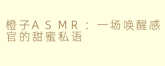 橙子ASMR：一场唤醒感官的甜蜜私语