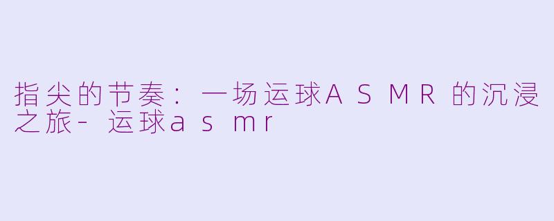 指尖的节奏：一场运球ASMR的沉浸之旅-运球asmr