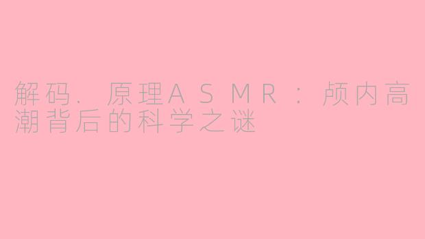 解码.原理ASMR:颅内高潮背后的科学之谜