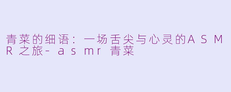 青菜的细语:一场舌尖与心灵的ASMR之旅-asmr青菜