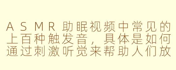 ASMR助眠视频中常见的上百种触发音,具体是如何通过刺激听觉来帮助人们放松和入睡的?