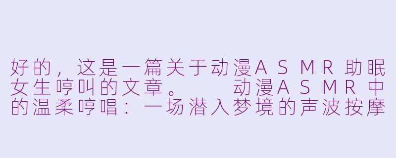 好的,这是一篇关于动漫ASMR助眠女生哼叫的文章。
动漫ASMR中的温柔哼唱:一场潜入梦境的声波按摩-动漫asmr助眠女生哼叫