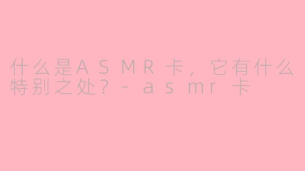 什么是ASMR卡,它有什么特别之处?-asmr卡