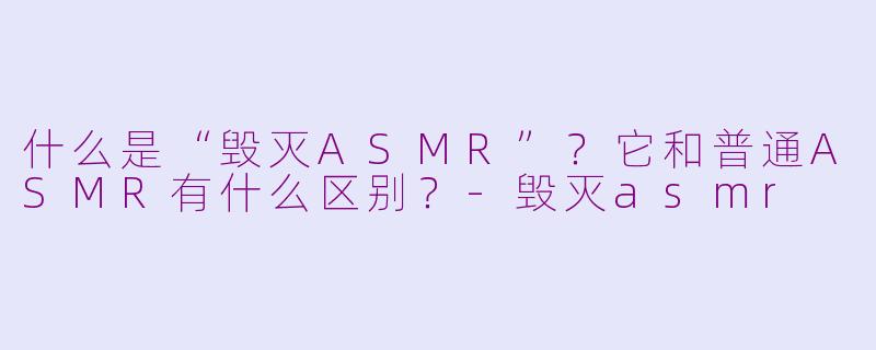 什么是“毁灭ASMR”？它和普通ASMR有什么区别？