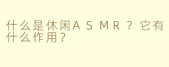 什么是休闲ASMR?它有什么作用?