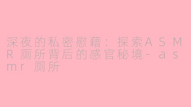 深夜的私密慰藉：探索ASMR厕所背后的感官秘境-asmr厕所