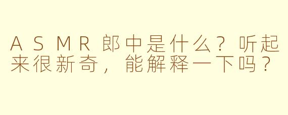 ASMR郎中是什么？听起来很新奇，能解释一下吗？