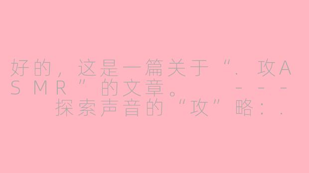 好的,这是一篇关于“.攻ASMR”的文章。
---
探索声音的“攻”略:.攻ASMR与沉浸式听觉体验