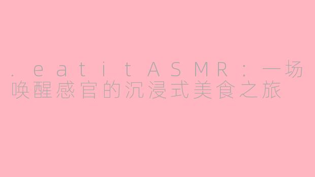 .eatitASMR:一场唤醒感官的沉浸式美食之旅
