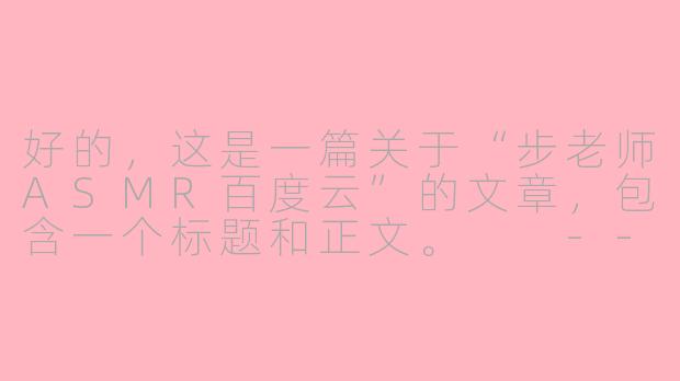 好的,这是一篇关于“步老师ASMR百度云”的文章,包含一个标题和正文。
---
关于“步老师ASMR百度云”资源的探讨与正版渠道呼吁