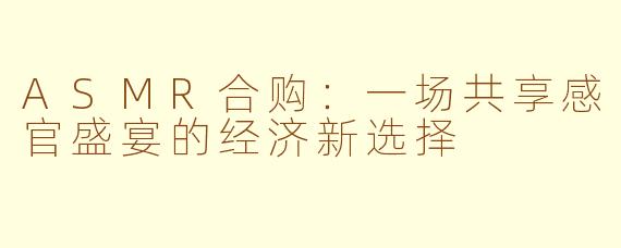 ASMR合购:一场共享感官盛宴的经济新选择
