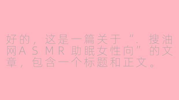 好的,这是一篇关于“.搜油网ASMR助眠女性向”的文章,包含一个标题和正文。
---
###深夜治愈指南:在.搜油网的ASMR里,找到属于你的静谧时刻
###