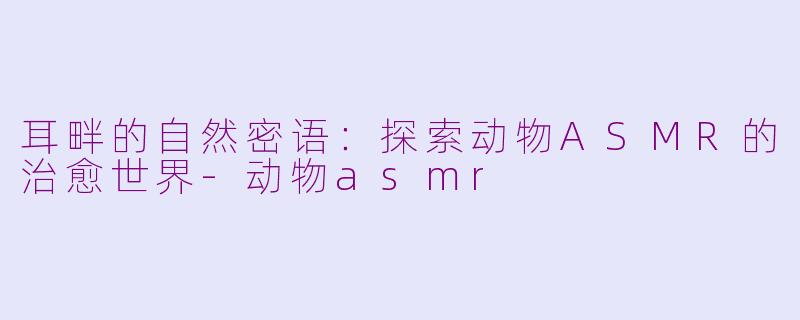 耳畔的自然密语:探索动物ASMR的治愈世界-动物asmr