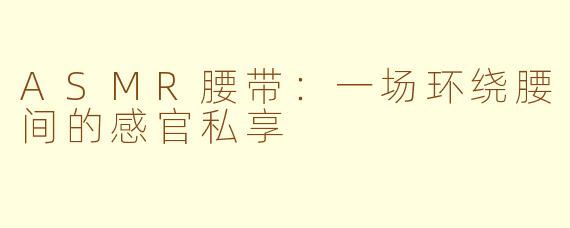 ASMR腰带：一场环绕腰间的感官私享