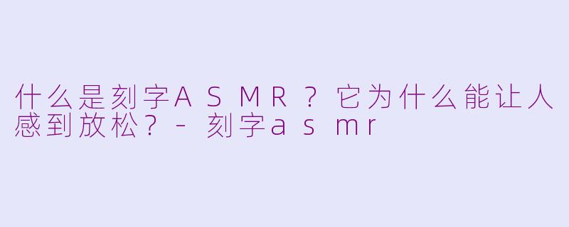 什么是刻字ASMR？它为什么能让人感到放松？-刻字asmr