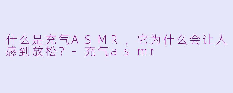 什么是充气ASMR,它为什么会让人感到放松?-充气asmr