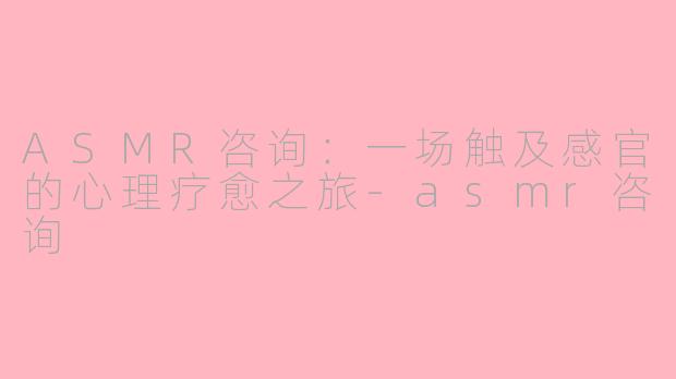 ASMR咨询：一场触及感官的心理疗愈之旅-asmr咨询