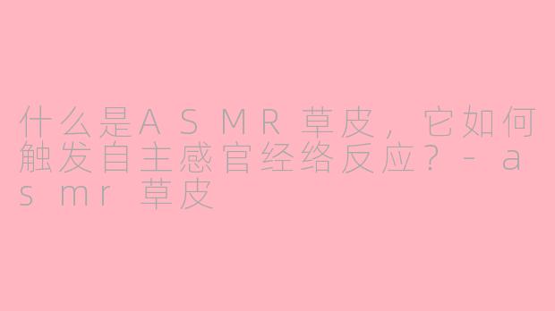 什么是ASMR草皮,它如何触发自主感官经络反应?-asmr草皮