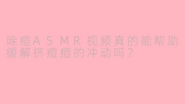 除痘ASMR视频真的能帮助缓解挤痘痘的冲动吗？