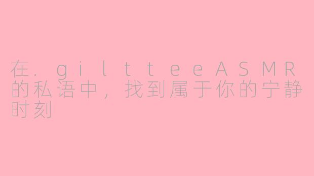 在.giltteeASMR的私语中,找到属于你的宁静时刻