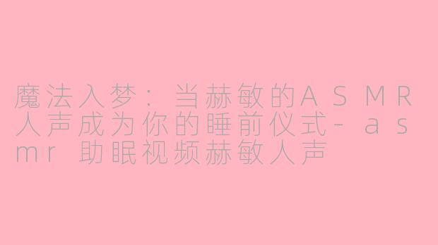 魔法入梦:当赫敏的ASMR人声成为你的睡前仪式-asmr助眠视频赫敏人声