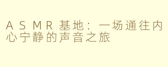 ASMR基地：一场通往内心宁静的声音之旅