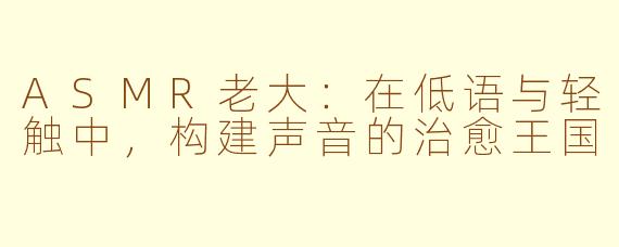 ASMR老大:在低语与轻触中,构建声音的治愈王国