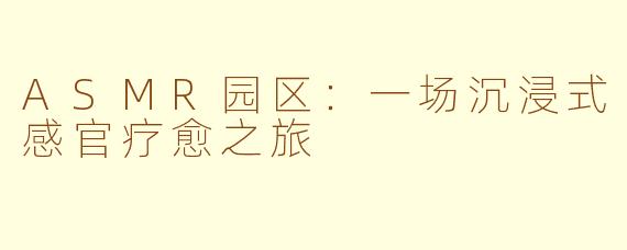 ASMR园区：一场沉浸式感官疗愈之旅