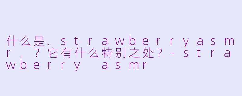 什么是.strawberryasmr.?它有什么特别之处?-strawberry asmr
