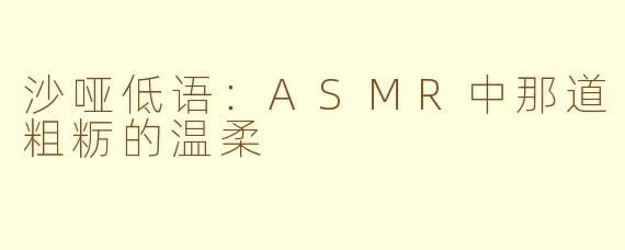 沙哑低语:ASMR中那道粗粝的温柔